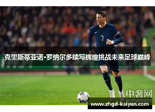 克里斯蒂亚诺·罗纳尔多续写辉煌挑战未来足球巅峰