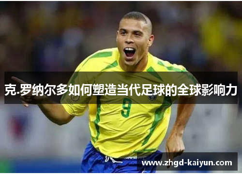 克.罗纳尔多如何塑造当代足球的全球影响力
