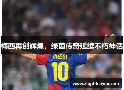 梅西再创辉煌，绿茵传奇延续不朽神话