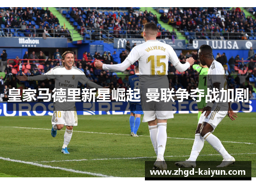 皇家马德里新星崛起 曼联争夺战加剧